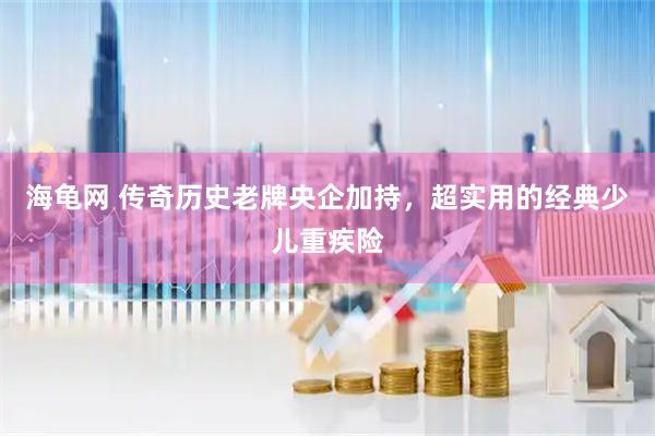 海龟网 传奇历史老牌央企加持，超实用的经典少儿重疾险