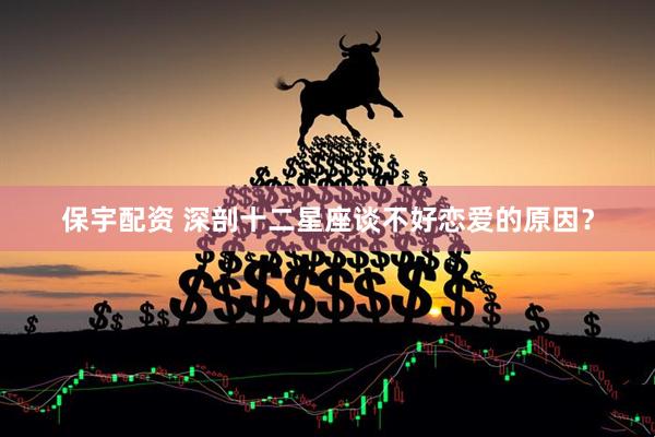 保宇配资 深剖十二星座谈不好恋爱的原因？