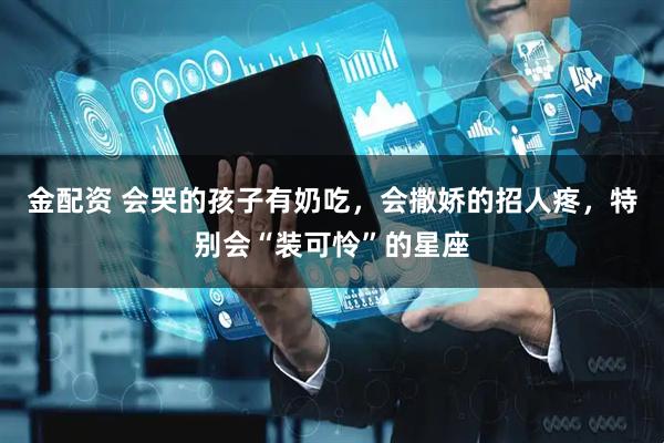 金配资 会哭的孩子有奶吃，会撒娇的招人疼，特别会“装可怜”的星座