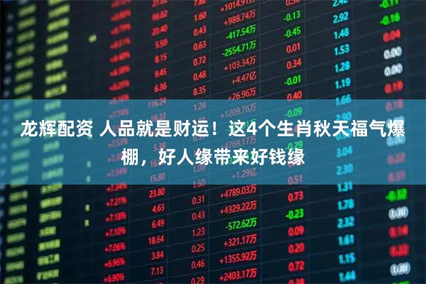 龙辉配资 人品就是财运！这4个生肖秋天福气爆棚，好人缘带来好钱缘