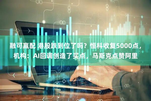 融可赢配 港股跌到位了吗？恒科收复5000点，机构：AI回调创造了买点，马斯克点赞阿里
