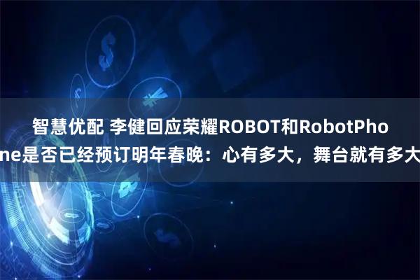 智慧优配 李健回应荣耀ROBOT和RobotPhone是否已经预订明年春晚：心有多大，舞台就有多大