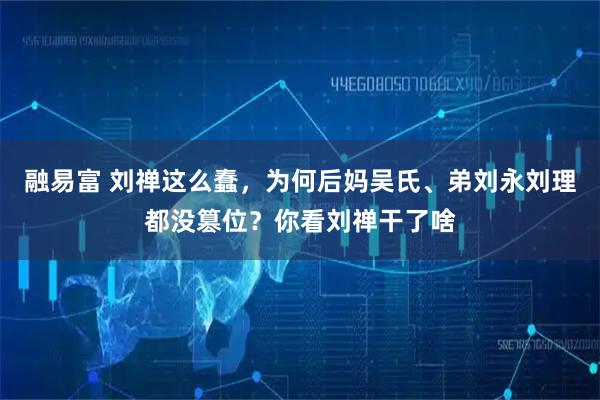 融易富 刘禅这么蠢，为何后妈吴氏、弟刘永刘理都没篡位？你看刘禅干了啥