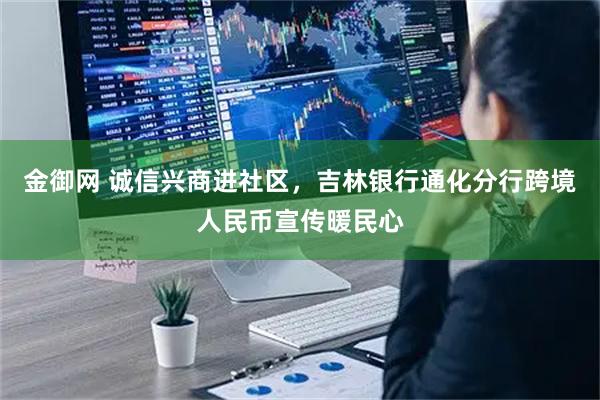金御网 诚信兴商进社区，吉林银行通化分行跨境人民币宣传暖民心