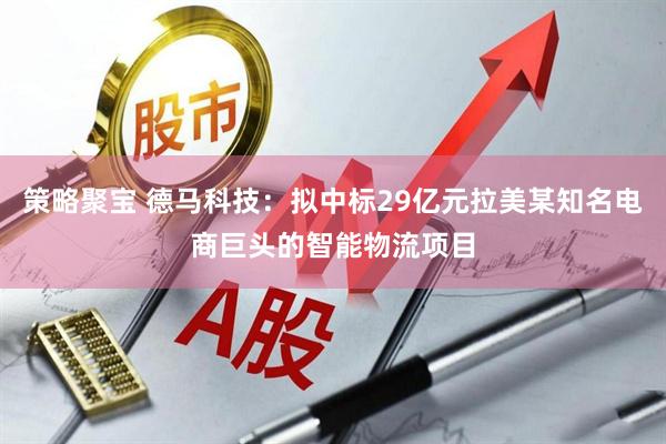 策略聚宝 德马科技：拟中标29亿元拉美某知名电商巨头的智能物流项目