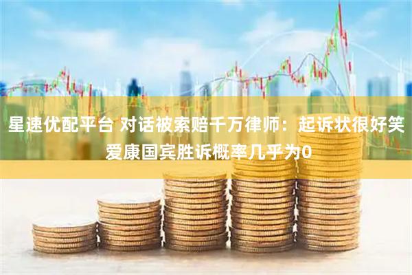 星速优配平台 对话被索赔千万律师：起诉状很好笑 爱康国宾胜诉概率几乎为0