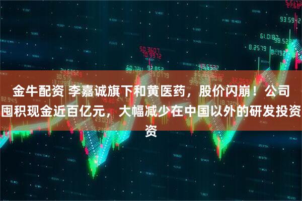 金牛配资 李嘉诚旗下和黄医药，股价闪崩！公司囤积现金近百亿元，大幅减少在中国以外的研发投资
