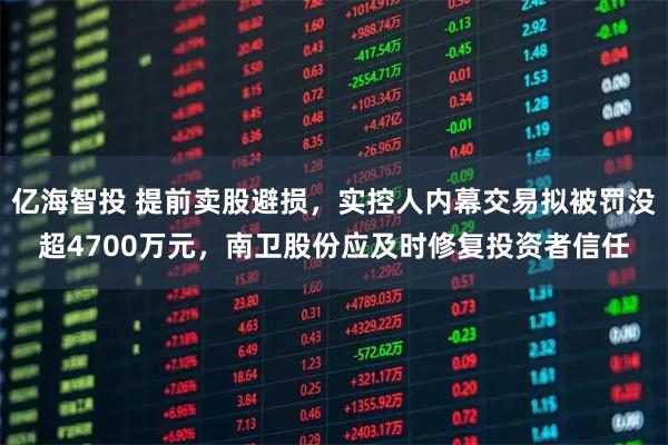 亿海智投 提前卖股避损，实控人内幕交易拟被罚没超4700万元，南卫股份应及时修复投资者信任