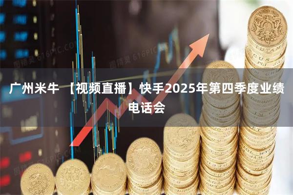 广州米牛 【视频直播】快手2025年第四季度业绩电话会
