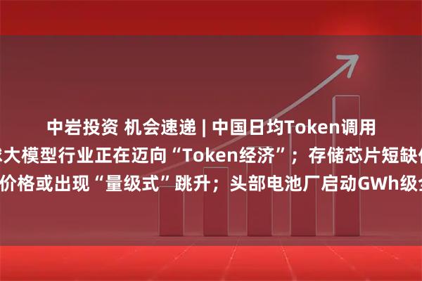 中岩投资 机会速递 | 中国日均Token调用量突破140万亿，全球大模型行业正在迈向“Token经济”；存储芯片短缺仍将持续，二季度存储价格或出现“量级式”跳升；头部电池厂启动GWh级全固态电池生产设备招标，多家固态电池中试投产