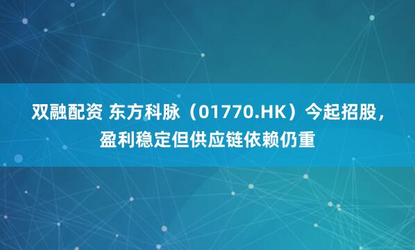 双融配资 东方科脉（01770.HK）今起招股，盈利稳定但供应链依赖仍重
