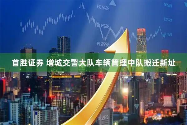 首胜证券 增城交警大队车辆管理中队搬迁新址