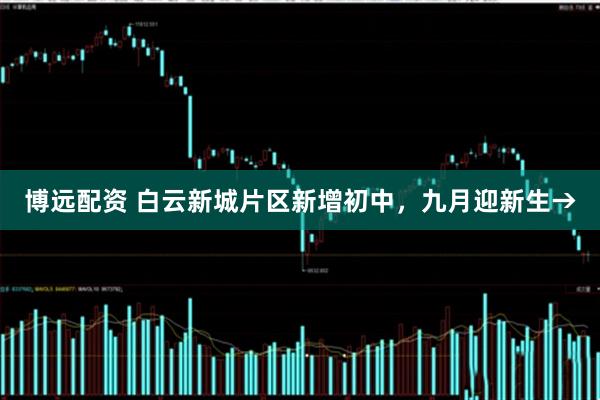 博远配资 白云新城片区新增初中，九月迎新生→